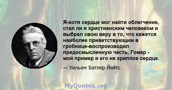 Я-хотя сердце мог найти облегчение, стал ли я христианским человеком и выбрал свою веру в то, что кажется наиболее приветствующим в гробнице-воспроизводил предосмысленную часть. Гомер - мой пример и его не хриплое