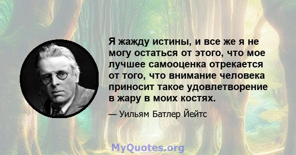 Я жажду истины, и все же я не могу остаться от этого, что мое лучшее самооценка отрекается от того, что внимание человека приносит такое удовлетворение в жару в моих костях.