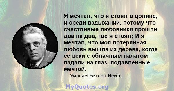 Я мечтал, что я стоял в долине, и среди вздыханий, потому что счастливые любовники прошли два на два, где я стоял; И я мечтал, что моя потерянная любовь вышла из дерева, когда ее веки с облачным палатом падали на глаз,