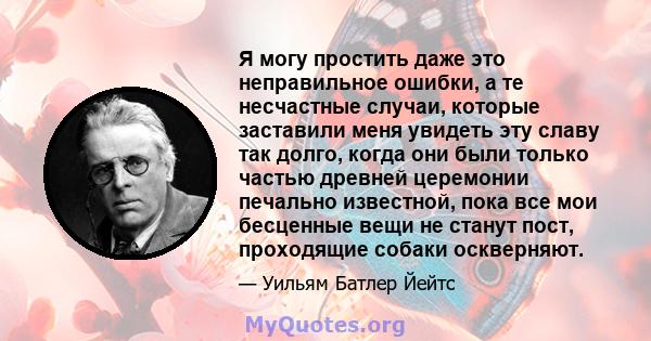 Я могу простить даже это неправильное ошибки, а те несчастные случаи, которые заставили меня увидеть эту славу так долго, когда они были только частью древней церемонии печально известной, пока все мои бесценные вещи не 