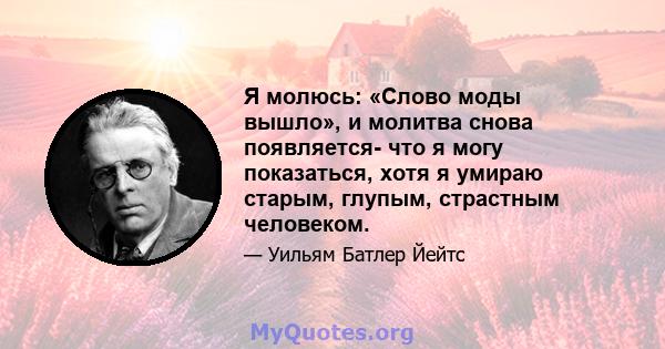 Я молюсь: «Слово моды вышло», и молитва снова появляется- что я могу показаться, хотя я умираю старым, глупым, страстным человеком.