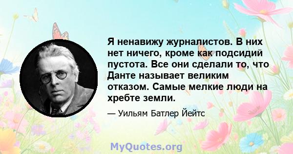 Я ненавижу журналистов. В них нет ничего, кроме как подсидий пустота. Все они сделали то, что Данте называет великим отказом. Самые мелкие люди на хребте земли.