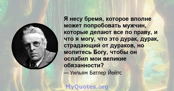 Я несу бремя, которое вполне может попробовать мужчин, которые делают все по праву, и что я могу, что это дурак, дурак, страдающий от дураков, но молитесь Богу, чтобы он ослабил мои великие обязанности?