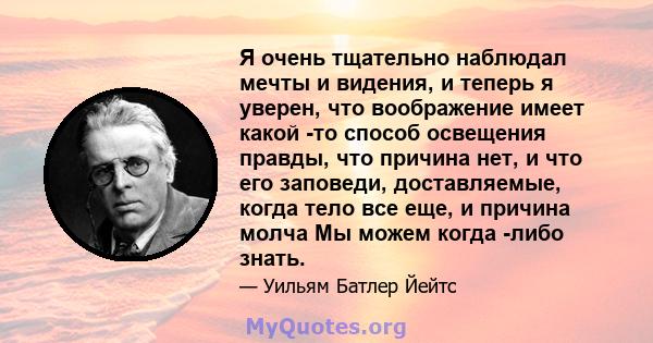 Я очень тщательно наблюдал мечты и видения, и теперь я уверен, что воображение имеет какой -то способ освещения правды, что причина нет, и что его заповеди, доставляемые, когда тело все еще, и причина молча Мы можем