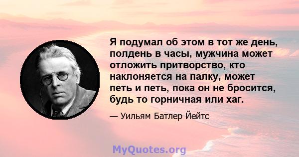 Я подумал об этом в тот же день, полдень в часы, мужчина может отложить притворство, кто наклоняется на палку, может петь и петь, пока он не бросится, будь то горничная или хаг.