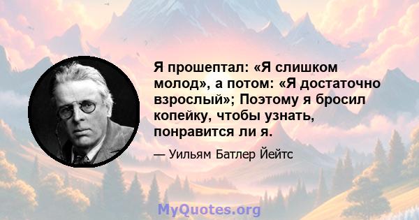 Я прошептал: «Я слишком молод», а потом: «Я достаточно взрослый»; Поэтому я бросил копейку, чтобы узнать, понравится ли я.