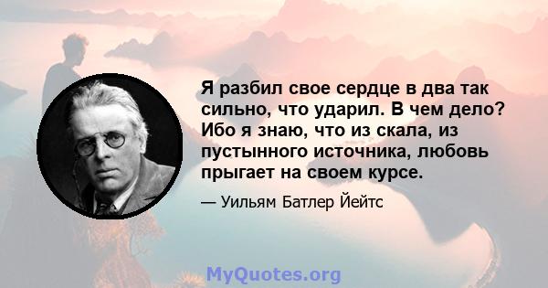 Я разбил свое сердце в два так сильно, что ударил. В чем дело? Ибо я знаю, что из скала, из пустынного источника, любовь прыгает на своем курсе.