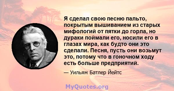 Я сделал свою песню пальто, покрытым вышиванием из старых мифологий от пятки до горла, но дураки поймали его, носили его в глазах мира, как будто они это сделали. Песня, пусть они возьмут это, потому что в гоночном ходу 