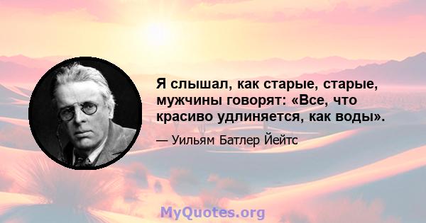 Я слышал, как старые, старые, мужчины говорят: «Все, что красиво удлиняется, как воды».