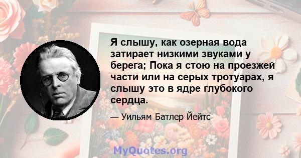 Я слышу, как озерная вода затирает низкими звуками у берега; Пока я стою на проезжей части или на серых тротуарах, я слышу это в ядре глубокого сердца.