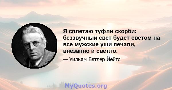 Я сплетаю туфли скорби: беззвучный свет будет светом на все мужские уши печали, внезапно и светло.