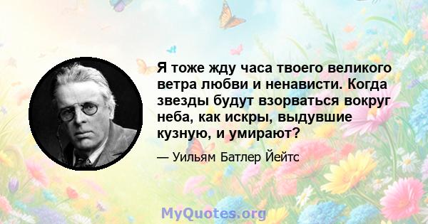 Я тоже жду часа твоего великого ветра любви и ненависти. Когда звезды будут взорваться вокруг неба, как искры, выдувшие кузную, и умирают?