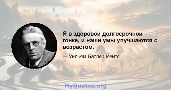 Я в здоровой долгосрочной гонке, и наши умы улучшаются с возрастом.