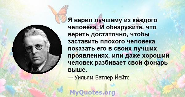 Я верил лучшему из каждого человека. И обнаружите, что верить достаточно, чтобы заставить плохого человека показать его в своих лучших проявлениях, или даже хороший человек разбивает свой фонарь выше.