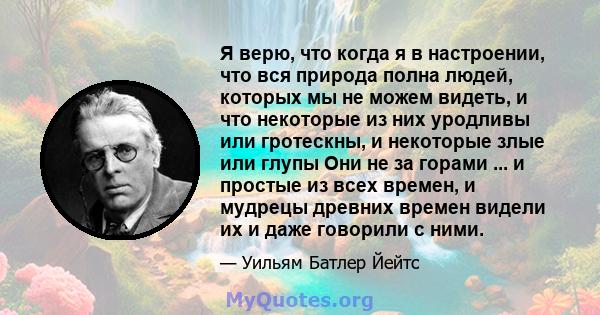 Я верю, что когда я в настроении, что вся природа полна людей, которых мы не можем видеть, и что некоторые из них уродливы или гротескны, и некоторые злые или глупы Они не за горами ... и простые из всех времен, и