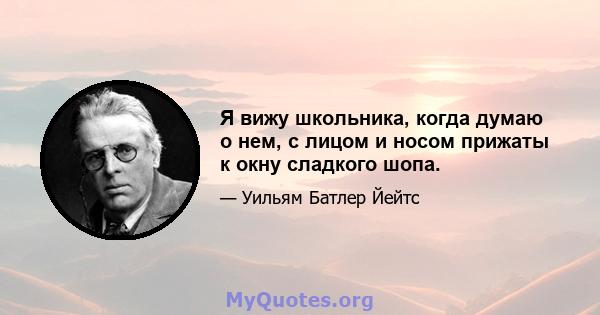 Я вижу школьника, когда думаю о нем, с лицом и носом прижаты к окну сладкого шопа.