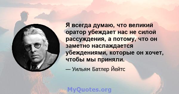 Я всегда думаю, что великий оратор убеждает нас не силой рассуждения, а потому, что он заметно наслаждается убеждениями, которые он хочет, чтобы мы приняли.