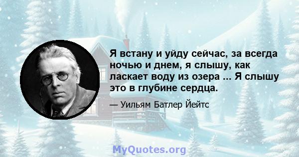 Я встану и уйду сейчас, за всегда ночью и днем, я слышу, как ласкает воду из озера ... Я слышу это в глубине сердца.