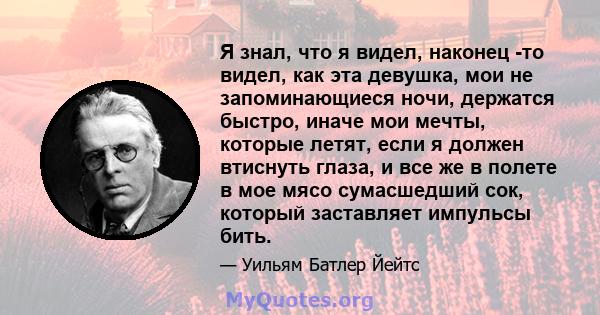 Я знал, что я видел, наконец -то видел, как эта девушка, мои не запоминающиеся ночи, держатся быстро, иначе мои мечты, которые летят, если я должен втиснуть глаза, и все же в полете в мое мясо сумасшедший сок, который