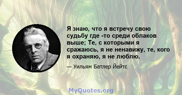 Я знаю, что я встречу свою судьбу где -то среди облаков выше; Те, с которыми я сражаюсь, я не ненавижу, те, кого я охраняю, я не люблю.