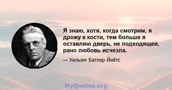 Я знаю, хотя, когда смотрим, я дрожу к кости, тем больше я оставляю дверь, не подходящей, рано любовь исчезла.