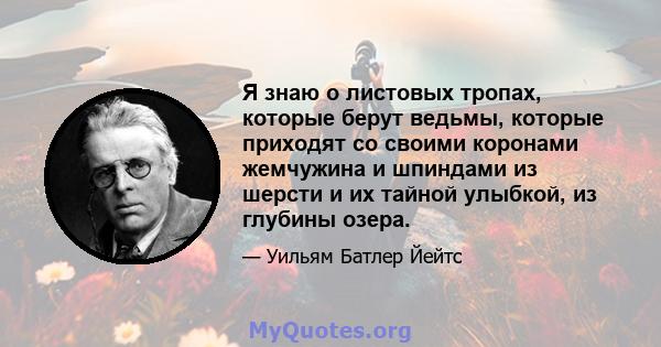 Я знаю о листовых тропах, которые берут ведьмы, которые приходят со своими коронами жемчужина и шпиндами из шерсти и их тайной улыбкой, из глубины озера.