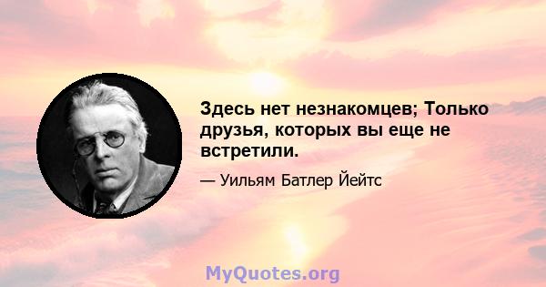 Здесь нет незнакомцев; Только друзья, которых вы еще не встретили.