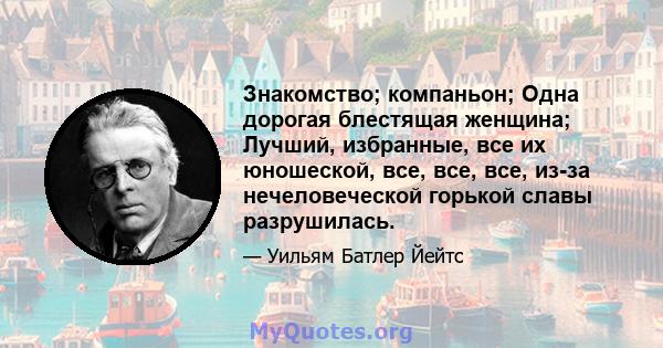 Знакомство; компаньон; Одна дорогая блестящая женщина; Лучший, избранные, все их юношеской, все, все, все, из-за нечеловеческой горькой славы разрушилась.