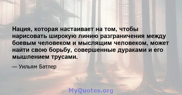 Нация, которая настаивает на том, чтобы нарисовать широкую линию разграничения между боевым человеком и мыслящим человеком, может найти свою борьбу, совершенные дураками и его мышлением трусами.