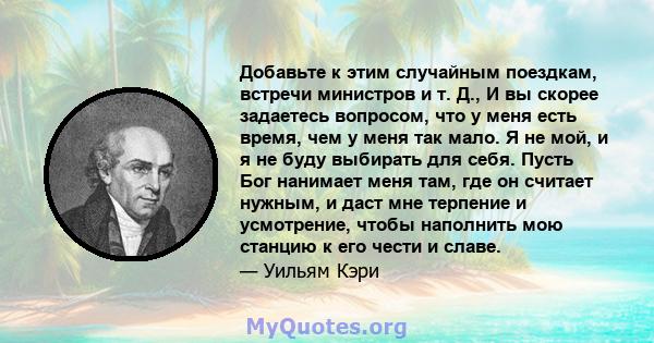 Добавьте к этим случайным поездкам, встречи министров и т. Д., И вы скорее задаетесь вопросом, что у меня есть время, чем у меня так мало. Я не мой, и я не буду выбирать для себя. Пусть Бог нанимает меня там, где он