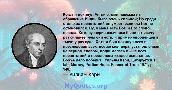 Когда я покинул Англию, моя надежда на обращение Индии была очень сильной; Но среди стольких препятствий он умрет, если бы Бог не остановился. Ну, у меня есть Бог, и Его слово правда. Хотя суеверия язычника были в