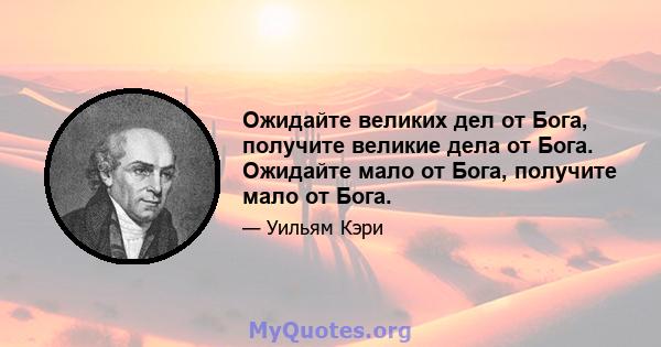 Ожидайте великих дел от Бога, получите великие дела от Бога. Ожидайте мало от Бога, получите мало от Бога.