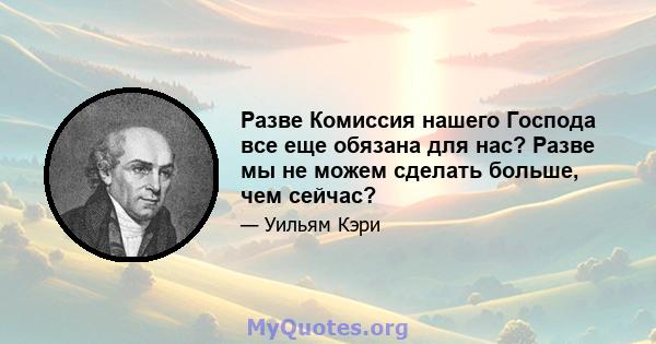 Разве Комиссия нашего Господа все еще обязана для нас? Разве мы не можем сделать больше, чем сейчас?