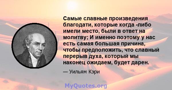 Самые славные произведения благодати, которые когда -либо имели место, были в ответ на молитву; И именно поэтому у нас есть самая большая причина, чтобы предположить, что славный перерыв духа, который мы наконец