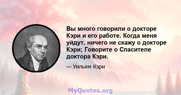 Вы много говорили о докторе Кэри и его работе. Когда меня уйдут, ничего не скажу о докторе Кэри; Говорите о Спасителе доктора Кэри.