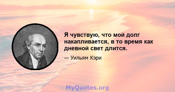 Я чувствую, что мой долг накапливается, в то время как дневной свет длится.