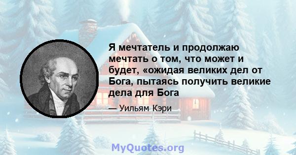 Я мечтатель и продолжаю мечтать о том, что может и будет, «ожидая великих дел от Бога, пытаясь получить великие дела для Бога