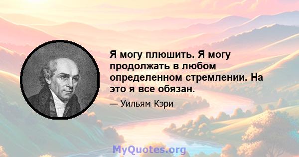 Я могу плюшить. Я могу продолжать в любом определенном стремлении. На это я все обязан.