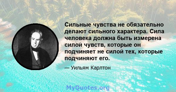 Сильные чувства не обязательно делают сильного характера. Сила человека должна быть измерена силой чувств, которые он подчиняет не силой тех, которые подчиняют его.