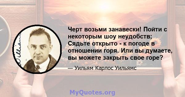 Черт возьми занавески! Пойти с некоторым шоу неудобств; Сядьте открыто - к погоде в отношении горя. Или вы думаете, вы можете закрыть свое горе?