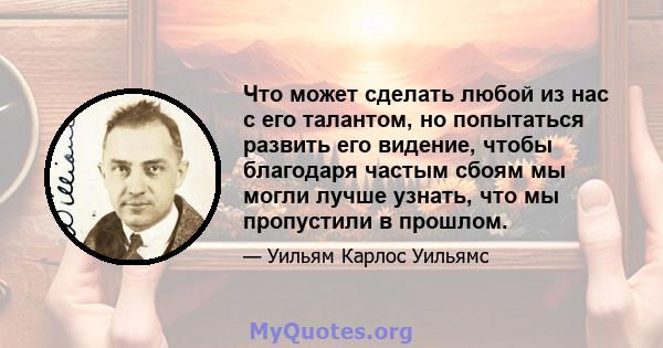 Что может сделать любой из нас с его талантом, но попытаться развить его видение, чтобы благодаря частым сбоям мы могли лучше узнать, что мы пропустили в прошлом.