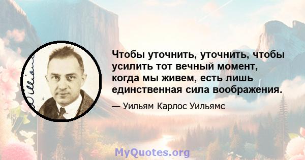 Чтобы уточнить, уточнить, чтобы усилить тот вечный момент, когда мы живем, есть лишь единственная сила воображения.