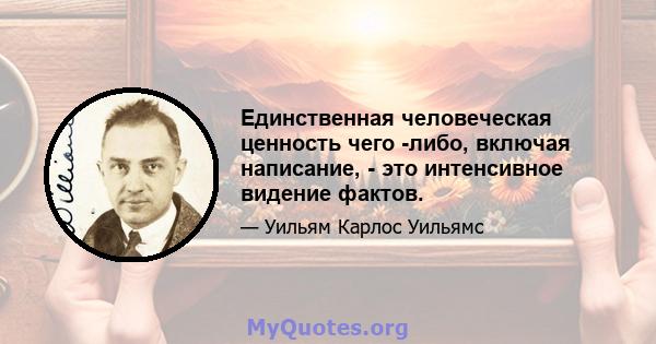 Единственная человеческая ценность чего -либо, включая написание, - это интенсивное видение фактов.