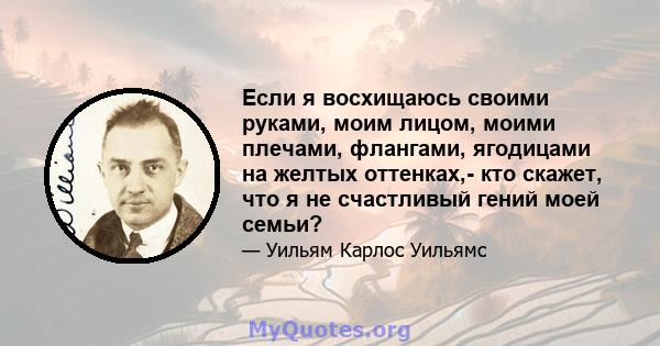 Если я восхищаюсь своими руками, моим лицом, моими плечами, флангами, ягодицами на желтых оттенках,- кто скажет, что я не счастливый гений моей семьи?