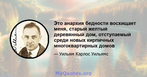 Это анархия бедности восхищает меня, старый желтый деревянный дом, отступаемый среди новых кирпичных многоквартирных домов