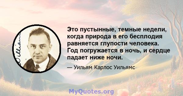 Это пустынные, темные недели, когда природа в его бесплодия равняется глупости человека. Год погружается в ночь, и сердце падает ниже ночи.