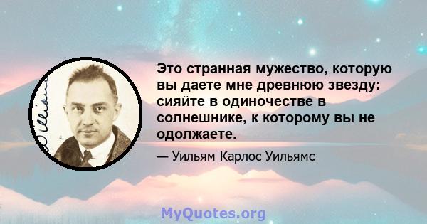 Это странная мужество, которую вы даете мне древнюю звезду: сияйте в одиночестве в солнешнике, к которому вы не одолжаете.