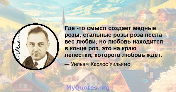 Где -то смысл создает медные розы, стальные розы роза несла вес любви, но любовь находится в конце роз, это на краю лепестки, которого любовь ждет.