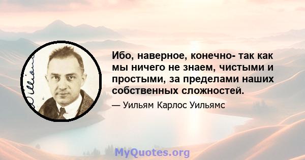 Ибо, наверное, конечно- так как мы ничего не знаем, чистыми и простыми, за пределами наших собственных сложностей.