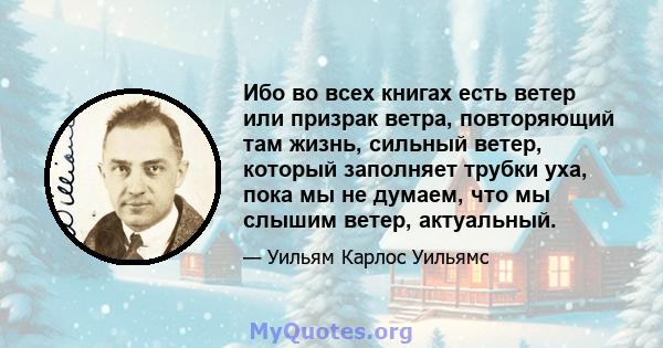 Ибо во всех книгах есть ветер или призрак ветра, повторяющий там жизнь, сильный ветер, который заполняет трубки уха, пока мы не думаем, что мы слышим ветер, актуальный.